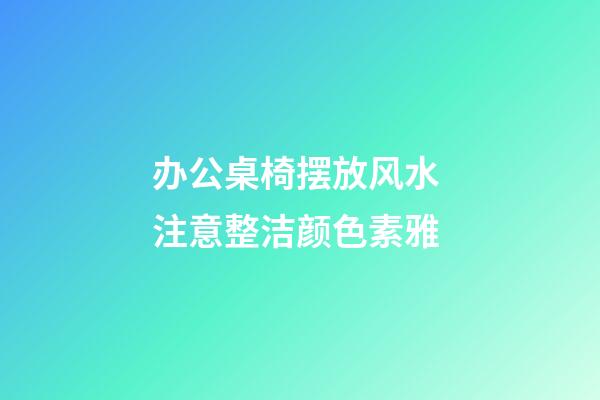 办公桌椅摆放风水 注意整洁颜色素雅